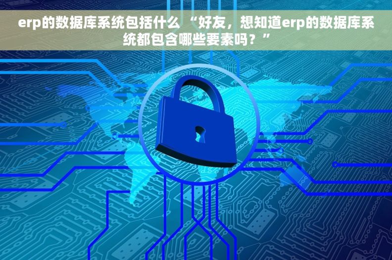 erp的数据库系统包括什么 “好友，想知道erp的数据库系统都包含哪些要素吗？”