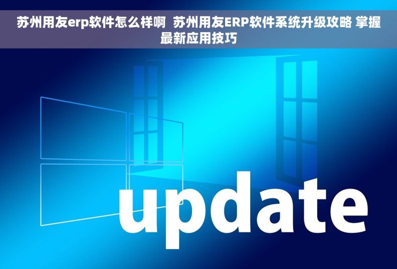 苏州用友erp软件怎么样啊  苏州用友ERP软件系统升级攻略 掌握最新应用技巧