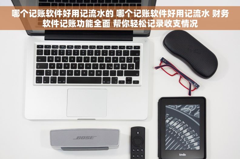 哪个记账软件好用记流水的 哪个记账软件好用记流水 财务软件记账功能全面 帮你轻松记录收支情况 哪个记账软件好用记流水的 哪个记账软件好用记流水 财务软件记账功能全面 帮你轻松记录收支情况