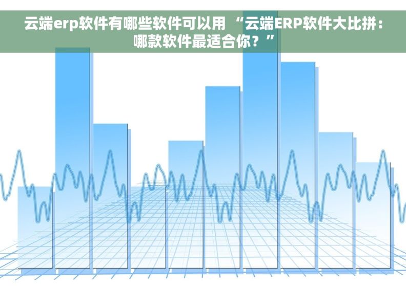 云端erp软件有哪些软件可以用 “云端ERP软件大比拼:哪款软件最适合你?” 云端erp软件有哪些软件可以用 “云端ERP软件大比拼:哪款软件最适合你?”