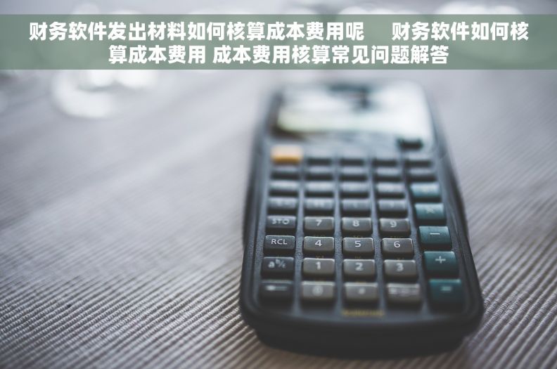 财务软件发出材料如何核算成本费用呢     财务软件如何核算成本费用 成本费用核算常见问题解答