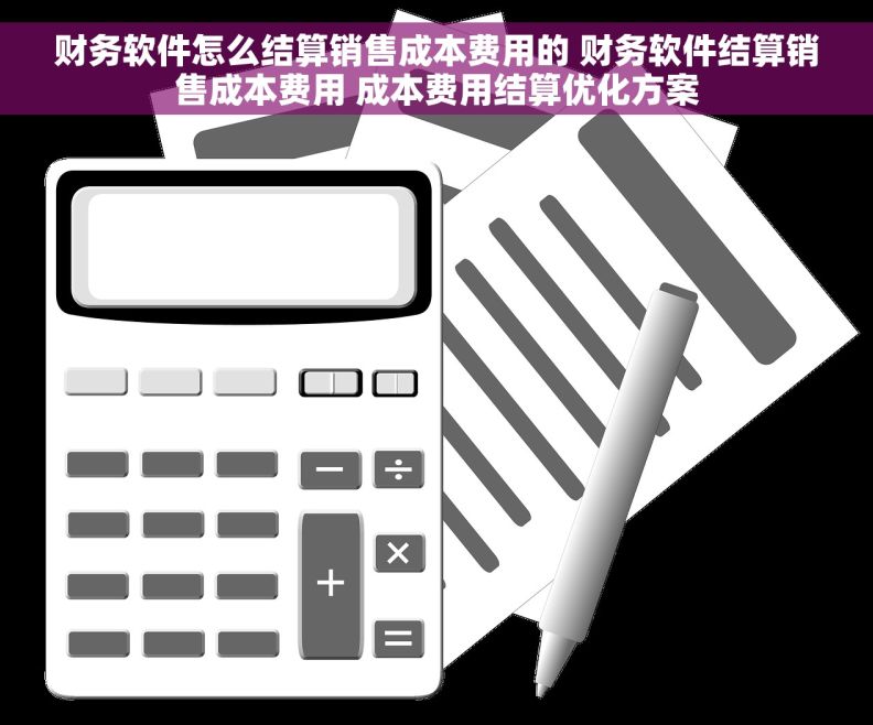 财务软件怎么结算销售成本费用的 财务软件结算销售成本费用 成本费用结算优化方案