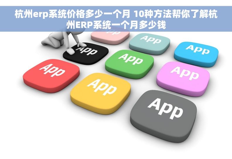 杭州erp系统价格多少一个月 10种方法帮你了解杭州ERP系统一个月多少钱