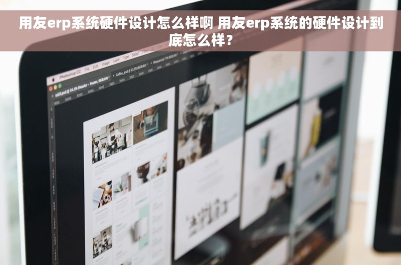 用友erp系统硬件设计怎么样啊 用友erp系统的硬件设计到底怎么样？