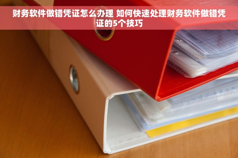 财务软件做错凭证怎么办理 如何快速处理财务软件做错凭证的5个技巧