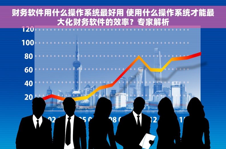财务软件用什么操作系统最好用 使用什么操作系统才能最大化财务软件的效率？专家解析