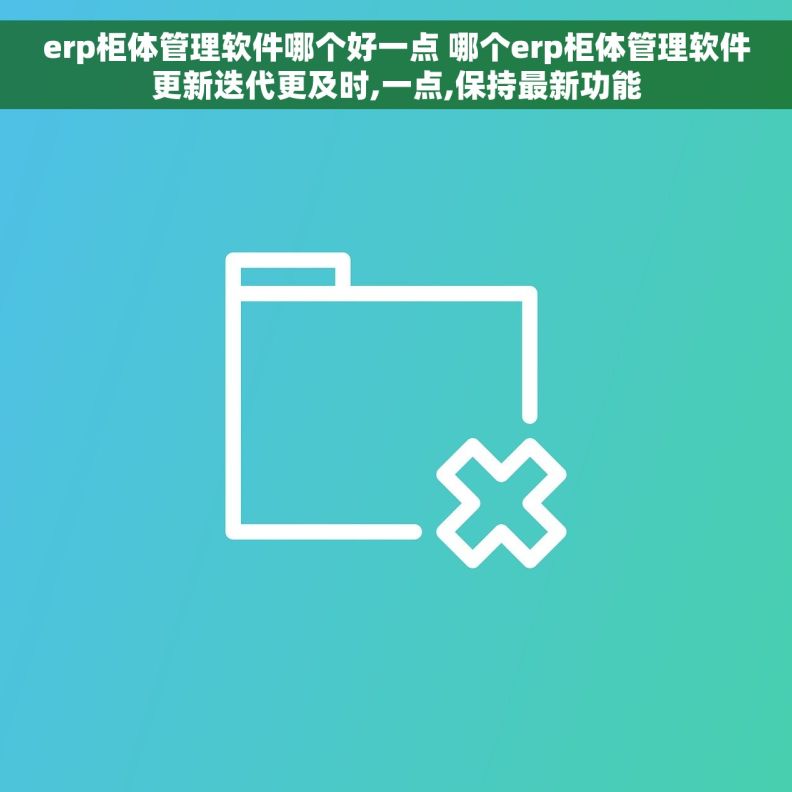 erp柜体管理软件哪个好一点 哪个erp柜体管理软件更新迭代更及时,一点,保持最新功能