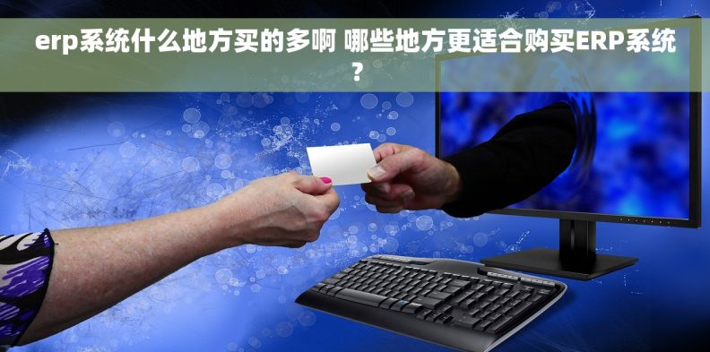 erp系统什么地方买的多啊 哪些地方更适合购买ERP系统? erp系统什么地方买的多啊 哪些地方更适合购买ERP系统?