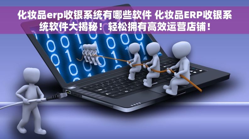 化妆品erp收银系统有哪些软件 化妆品ERP收银系统软件大揭秘！轻松拥有高效运营店铺！