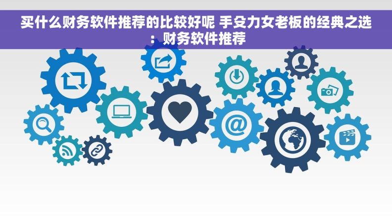买什么财务软件推荐的比较好呢 手殳力女老板的经典之选:财务软件推荐 买什么财务软件推荐的比较好呢 手殳力女老板的经典之选:财务软件推荐