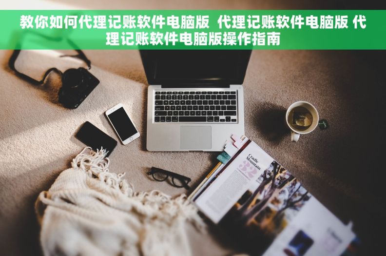 教你如何代理记账软件电脑版  代理记账软件电脑版 代理记账软件电脑版操作指南