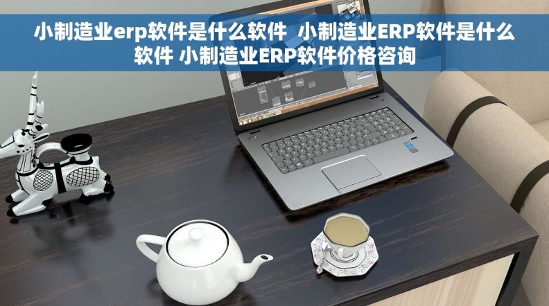 小制造业erp软件是什么软件 小制造业ERP软件是什么软件 小制造业ERP软件价格咨询 小制造业erp软件是什么软件 小制造业ERP软件是什么软件 小制造业ERP软件价格咨询