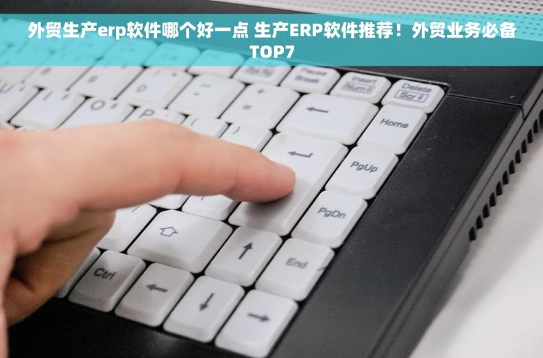 外贸生产erp软件哪个好一点 生产ERP软件推荐！外贸业务必备TOP7