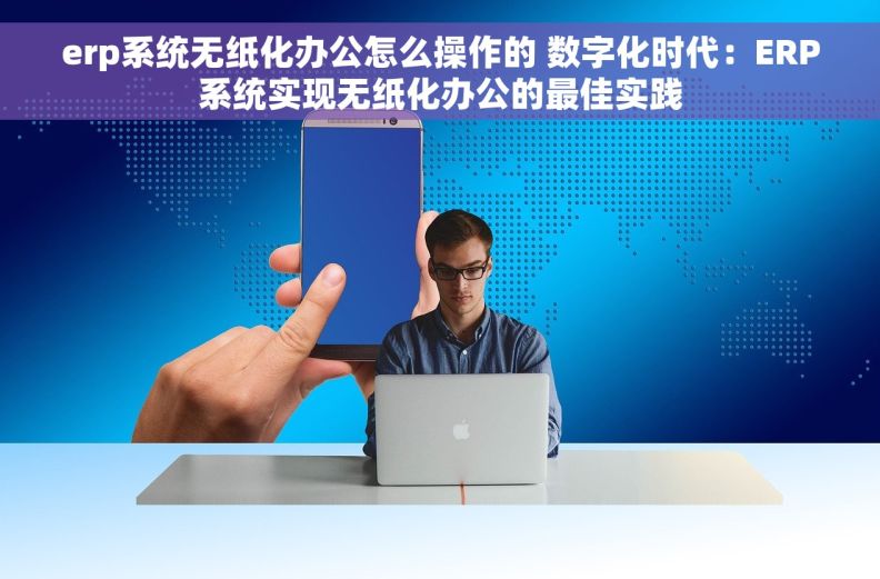 erp系统无纸化办公怎么操作的 数字化时代：ERP系统实现无纸化办公的最佳实践