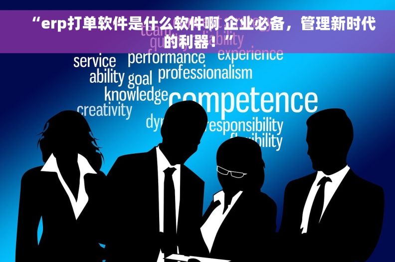 “erp打单软件是什么软件啊 企业必备，管理新时代的利器！”
