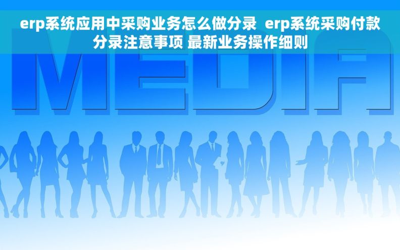 erp系统应用中采购业务怎么做分录 erp系统采购付款分录注意事项 最新业务操作细则 erp系统应用中采购业务怎么做分录 erp系统采购付款分录注意事项 最新业务操作细则