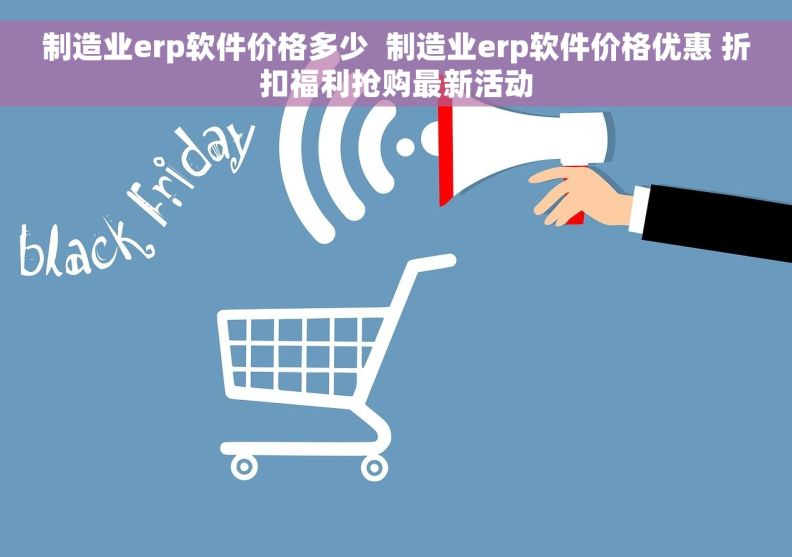 制造业erp软件价格多少  制造业erp软件价格优惠 折扣福利抢购最新活动