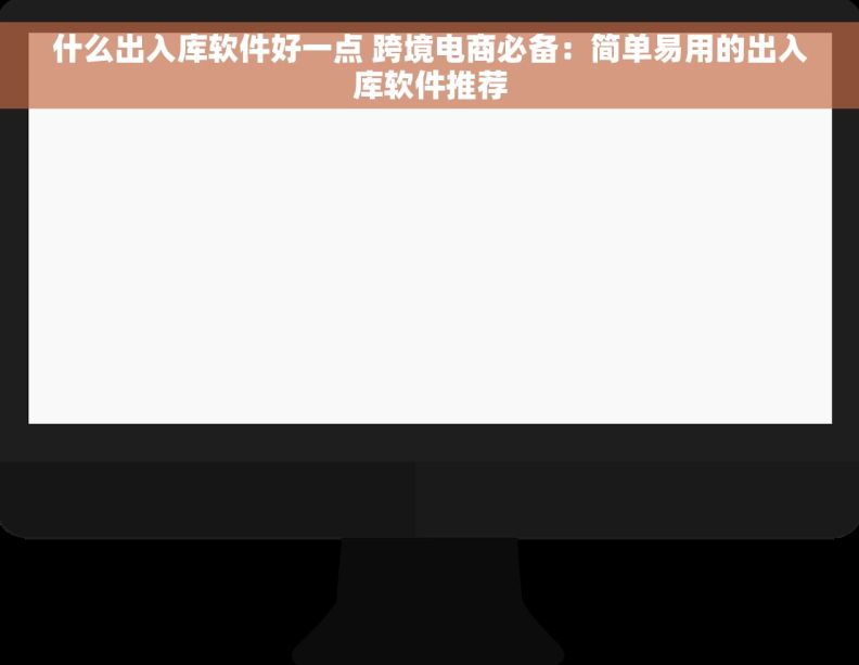 什么出入库软件好一点 跨境电商必备:简单易用的出入库软件推荐 什么出入库软件好一点 跨境电商必备:简单易用的出入库软件推荐