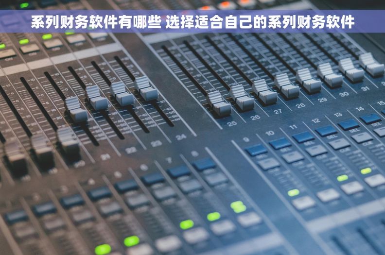 系列财务软件有哪些 选择适合自己的系列财务软件 系列财务软件有哪些 选择适合自己的系列财务软件