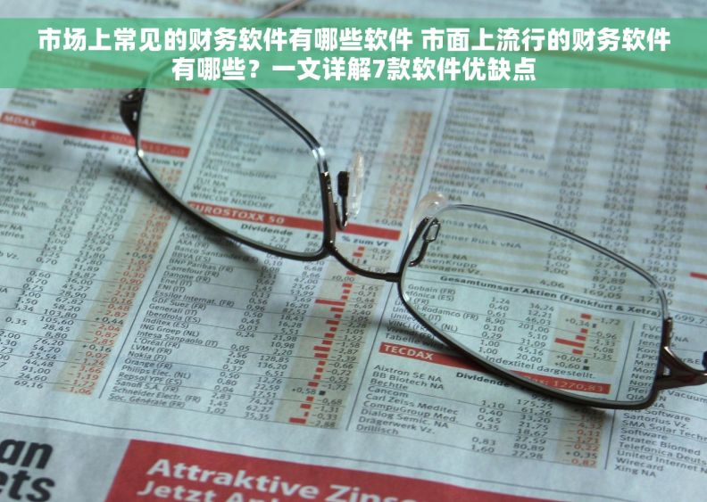 市场上常见的财务软件有哪些软件 市面上流行的财务软件有哪些？一文详解7款软件优缺点