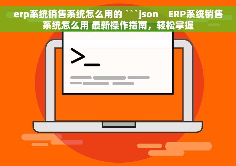 erp系统销售系统怎么用的 ```json    ERP系统销售系统怎么用 最新操作指南，轻松掌握