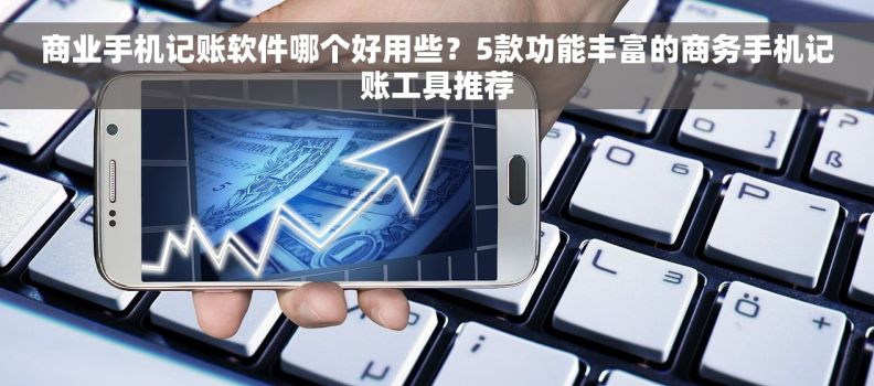商业手机记账软件哪个好用些?5款功能丰富的商务手机记账工具推荐 商业手机记账软件哪个好用些?5款功能丰富的商务手机记账工具推荐