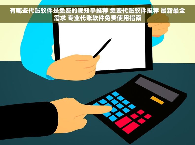 有哪些代账软件是免费的呢知乎推荐 免费代账软件推荐 最新最全需求 专业代账软件免费使用指南