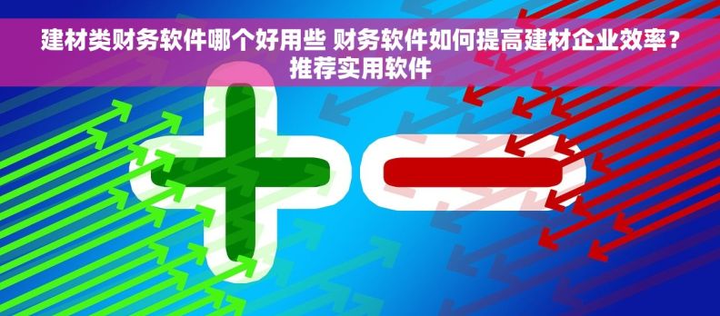 建材类财务软件哪个好用些 财务软件如何提高建材企业效率？推荐实用软件