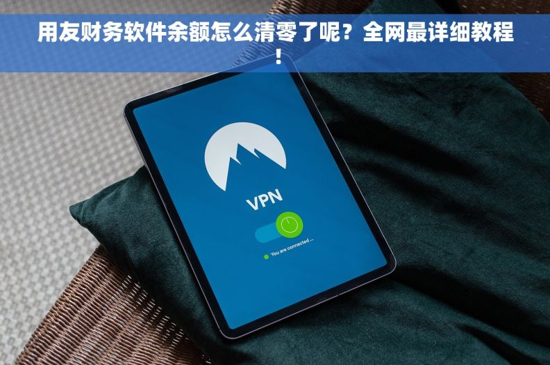 用友财务软件余额怎么清零了呢？全网最详细教程！