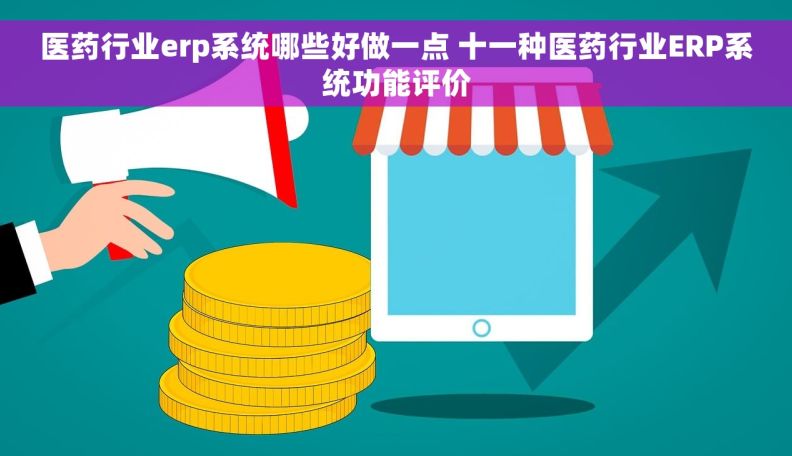 医药行业erp系统哪些好做一点 十一种医药行业ERP系统功能评价
