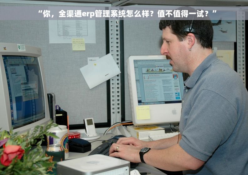 “你，全渠通erp管理系统怎么样？值不值得一试？”