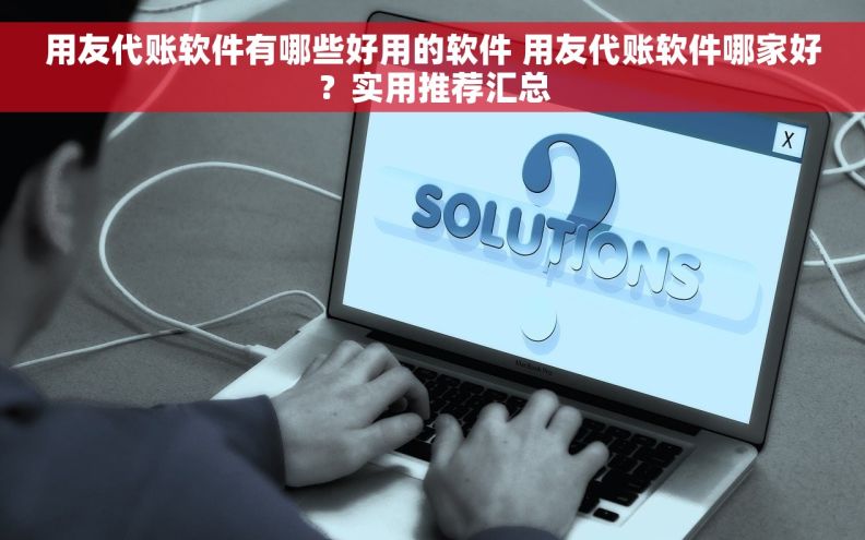 用友代账软件有哪些好用的软件 用友代账软件哪家好?实用推荐汇总 用友代账软件有哪些好用的软件 用友代账软件哪家好?实用推荐汇总