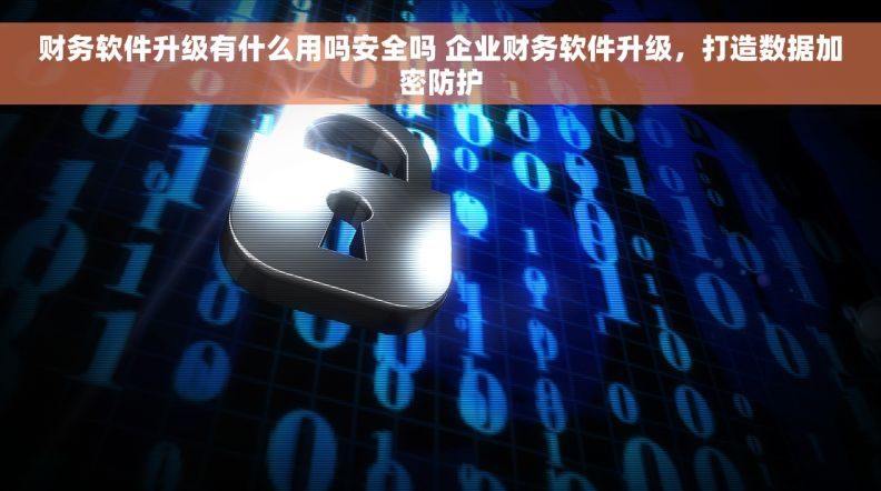 财务软件升级有什么用吗安全吗 企业财务软件升级，打造数据加密防护
