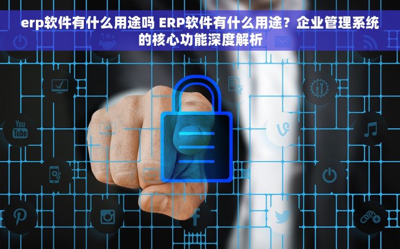 erp软件有什么用途吗 ERP软件有什么用途？企业管理系统的核心功能深度解析