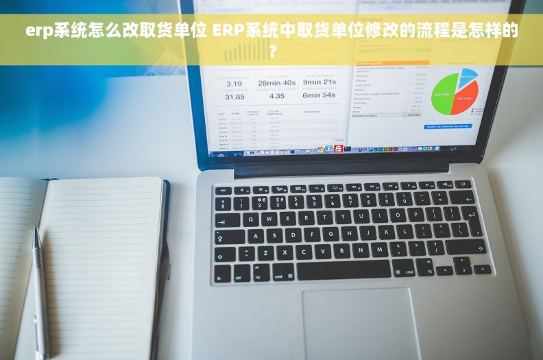 erp系统怎么改取货单位 ERP系统中取货单位修改的流程是怎样的？