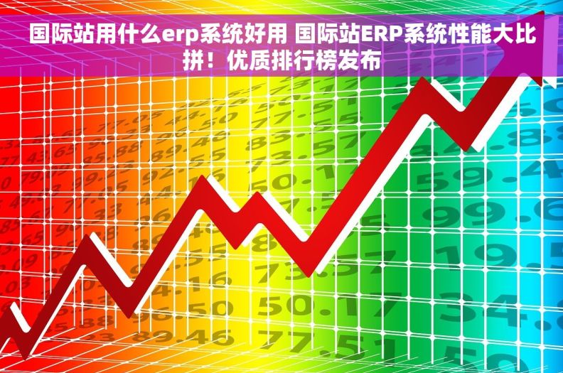 国际站用什么erp系统好用 国际站ERP系统性能大比拼!优质排行榜发布 国际站用什么erp系统好用 国际站ERP系统性能大比拼!优质排行榜发布
