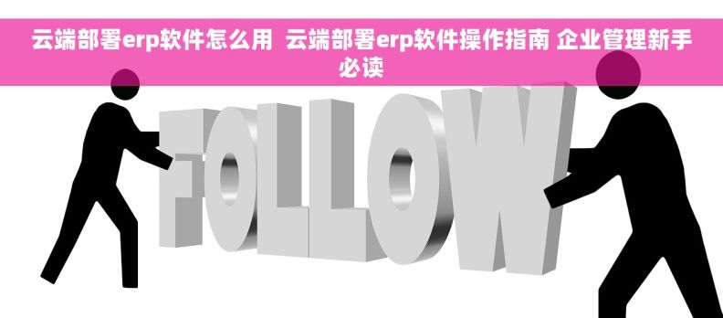 云端部署erp软件怎么用 云端部署erp软件操作指南 企业管理新手必读 云端部署erp软件怎么用 云端部署erp软件操作指南 企业管理新手必读