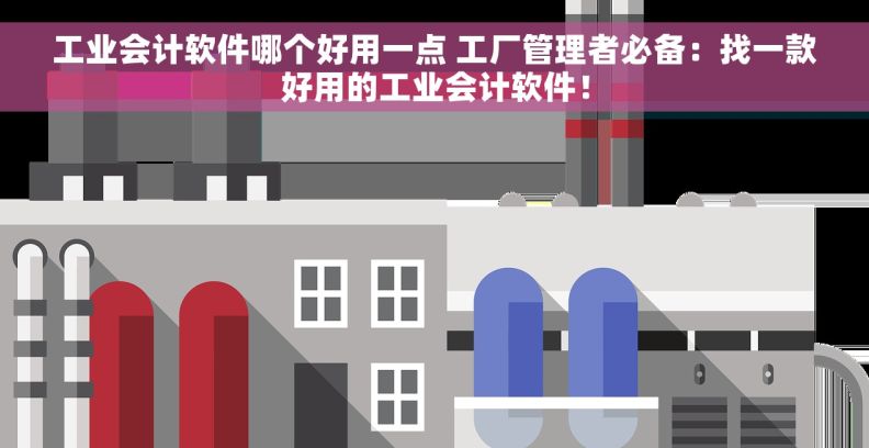 工业会计软件哪个好用一点 工厂管理者必备：找一款好用的工业会计软件！