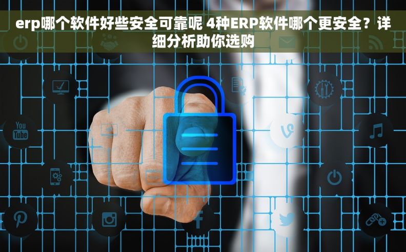 erp哪个软件好些安全可靠呢 4种ERP软件哪个更安全？详细分析助你选购