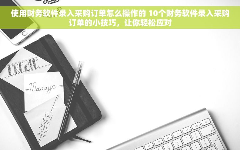 使用财务软件录入采购订单怎么操作的 10个财务软件录入采购订单的小技巧，让你轻松应对