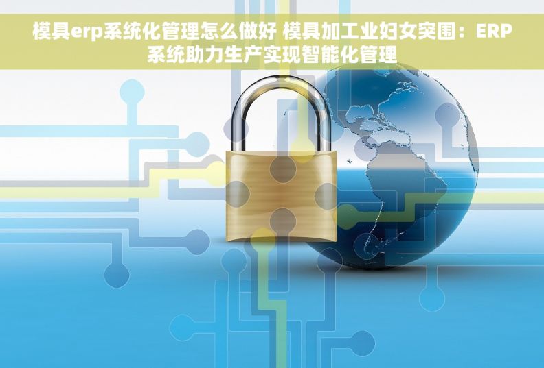 模具erp系统化管理怎么做好 模具加工业妇女突围：ERP系统助力生产实现智能化管理