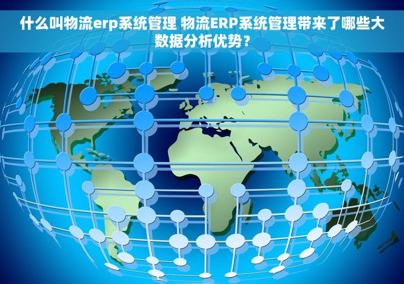 什么叫物流erp系统管理 物流ERP系统管理带来了哪些大数据分析优势？
