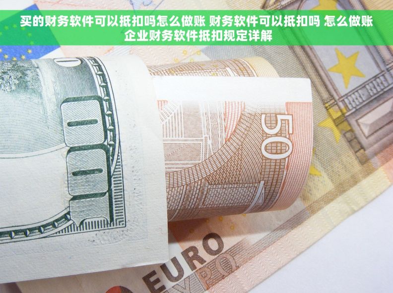 买的财务软件可以抵扣吗怎么做账 财务软件可以抵扣吗 怎么做账 企业财务软件抵扣规定详解 买的财务软件可以抵扣吗怎么做账 财务软件可以抵扣吗 怎么做账 企业财务软件抵扣规定详解