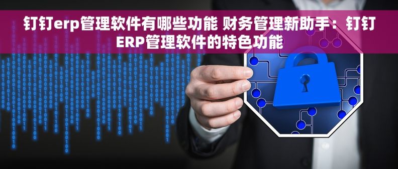 钉钉erp管理软件有哪些功能 财务管理新助手:钉钉ERP管理软件的特色功能 钉钉erp管理软件有哪些功能 财务管理新助手:钉钉ERP管理软件的特色功能