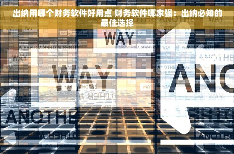出纳用哪个财务软件好用点 财务软件哪家强：出纳必知的最佳选择