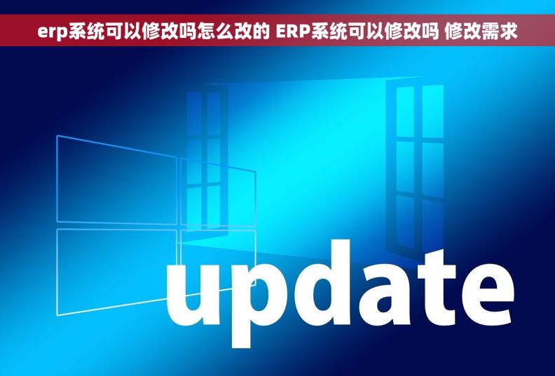 erp系统可以修改吗怎么改的 ERP系统可以修改吗 修改需求 erp系统可以修改吗怎么改的 ERP系统可以修改吗 修改需求