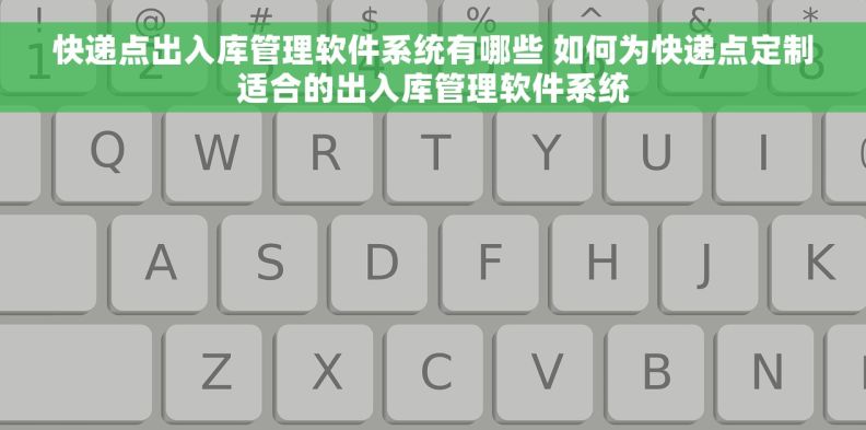 快递点出入库管理软件系统有哪些 如何为快递点定制适合的出入库管理软件系统