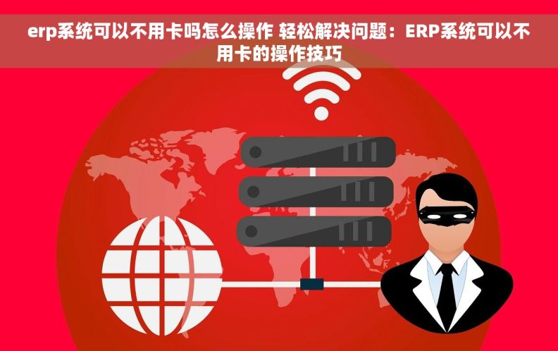 erp系统可以不用卡吗怎么操作 轻松解决问题：ERP系统可以不用卡的操作技巧
