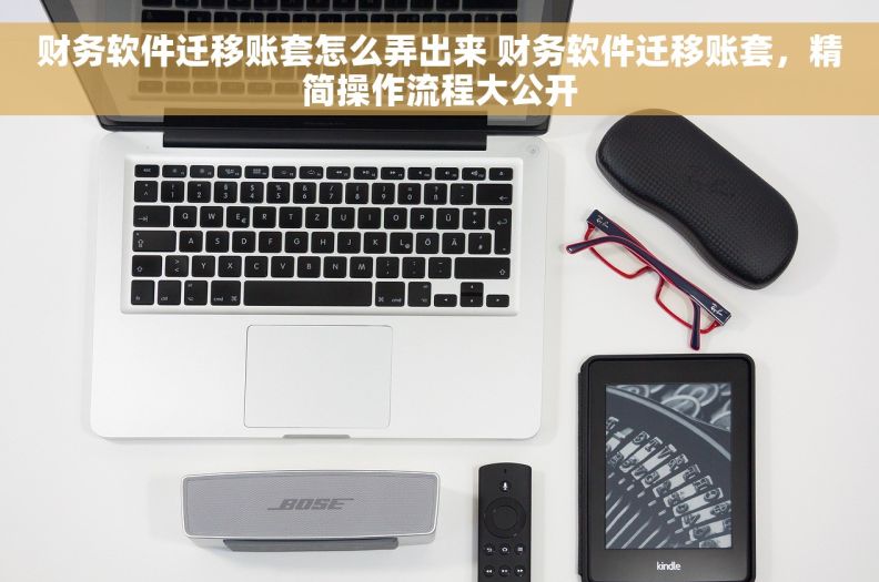 财务软件迁移账套怎么弄出来 财务软件迁移账套，精简操作流程大公开