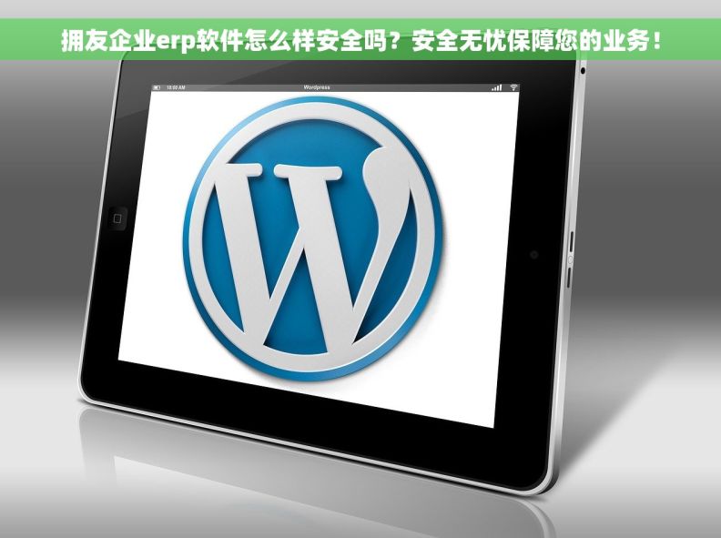 		拥友企业erp软件怎么样安全吗？安全无忧保障您的业务！